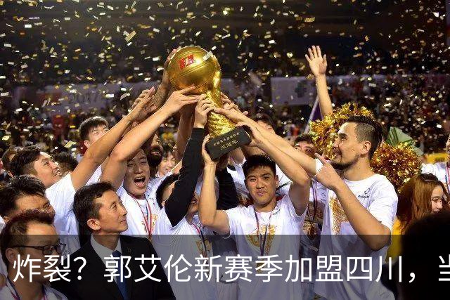 炸裂？郭艾伦新赛季加盟四川，当年总决赛对手，一笑泯恩仇？
