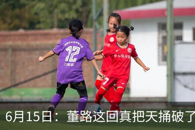6月15日：董路这回真把天捅破了，西甲球队开出九千欧元签字费求签年轻球员刘凯源